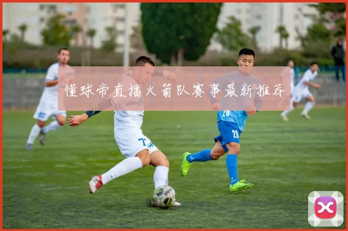 懂球帝直播火箭队赛事最新推荐