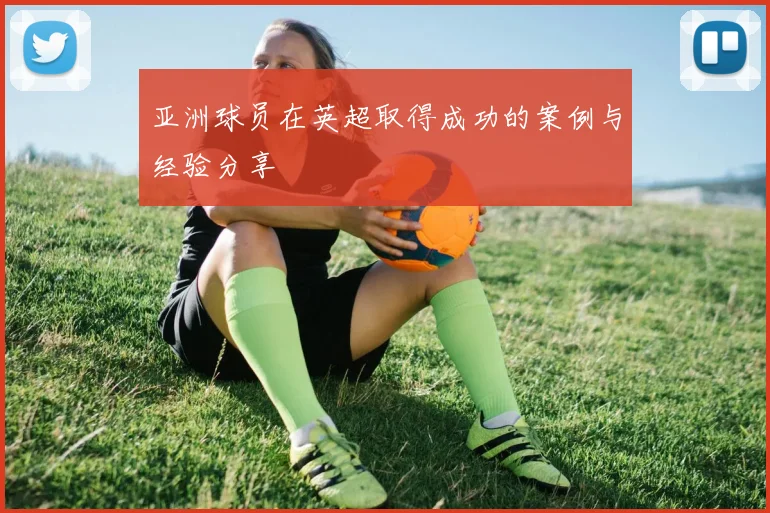 亚洲球员在英超取得成功的案例与经验分享