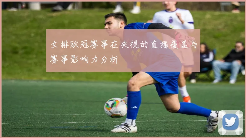 女排欧冠赛事在央视的直播覆盖与赛事影响力分析
