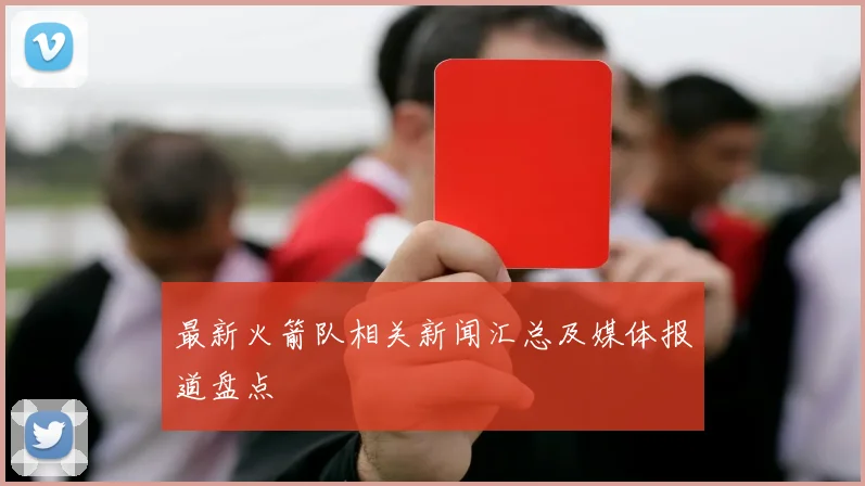 最新火箭队相关新闻汇总及媒体报道盘点
