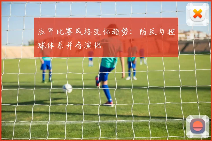 法甲比赛风格变化趋势：防反与控球体系并存演化