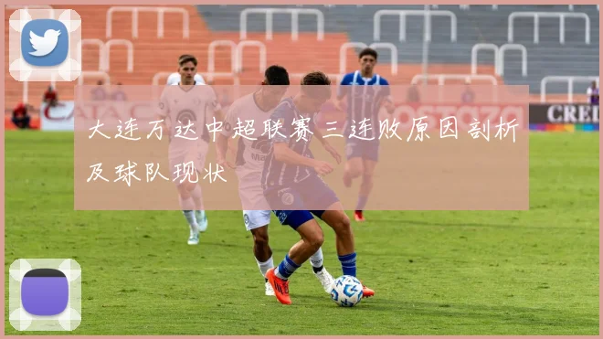 大连万达中超联赛三连败原因剖析及球队现状