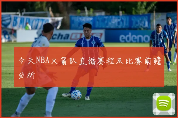 今天NBA火箭队直播赛程及比赛前瞻分析