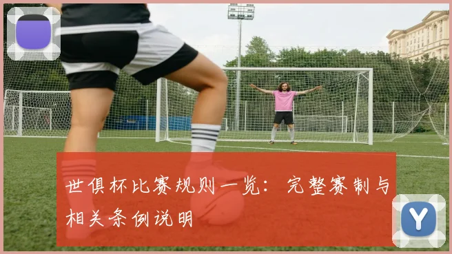 世俱杯比赛规则一览：完整赛制与相关条例说明
