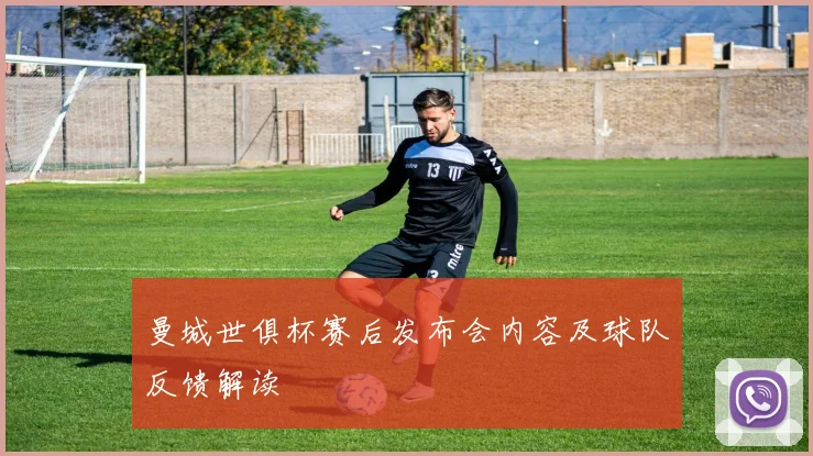 曼城世俱杯赛后发布会内容及球队反馈解读
